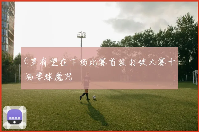 C罗有望在下场比赛首发打破大赛十场零球魔咒