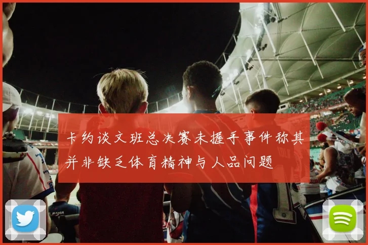 卡约谈文班总决赛未握手事件称其并非缺乏体育精神与人品问题
