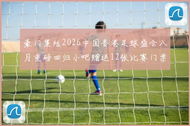 豪门集结2026中国香港足球盛会八月重磅回归小吧赠送12张比赛门票等你来拿