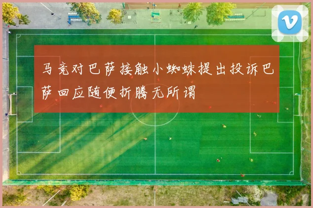 马竞对巴萨接触小蜘蛛提出投诉巴萨回应随便折腾无所谓