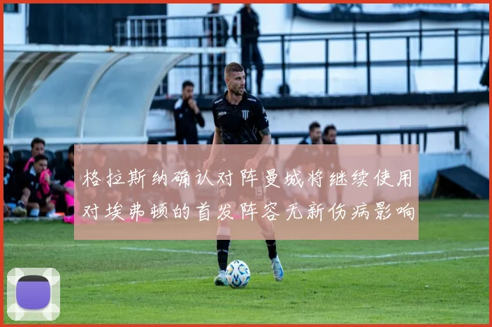 格拉斯纳确认对阵曼城将继续使用对埃弗顿的首发阵容无新伤病影响