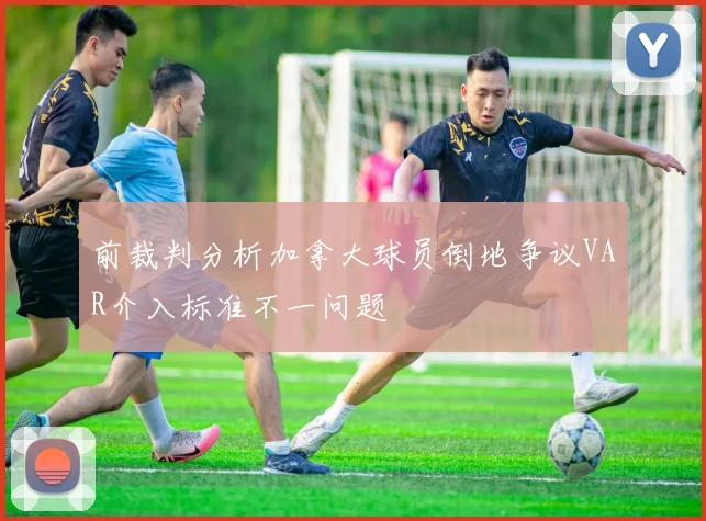 前裁判分析加拿大球员倒地争议VAR介入标准不一问题