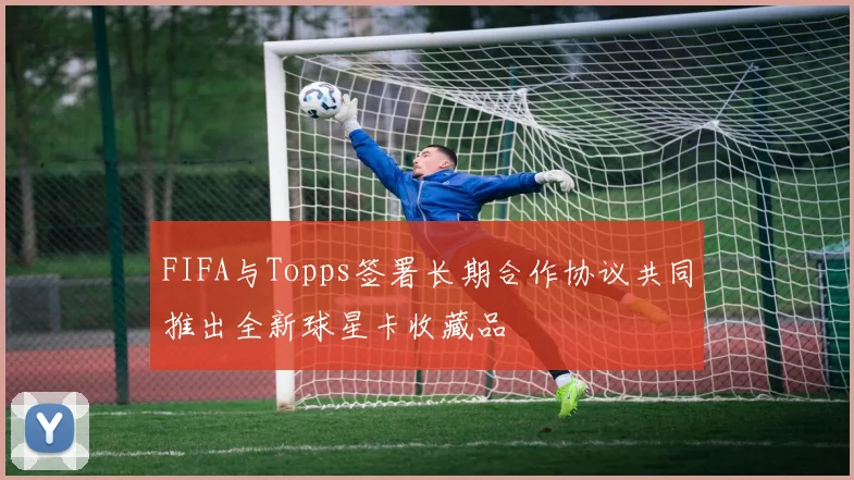 FIFA与Topps签署长期合作协议共同推出全新球星卡收藏品