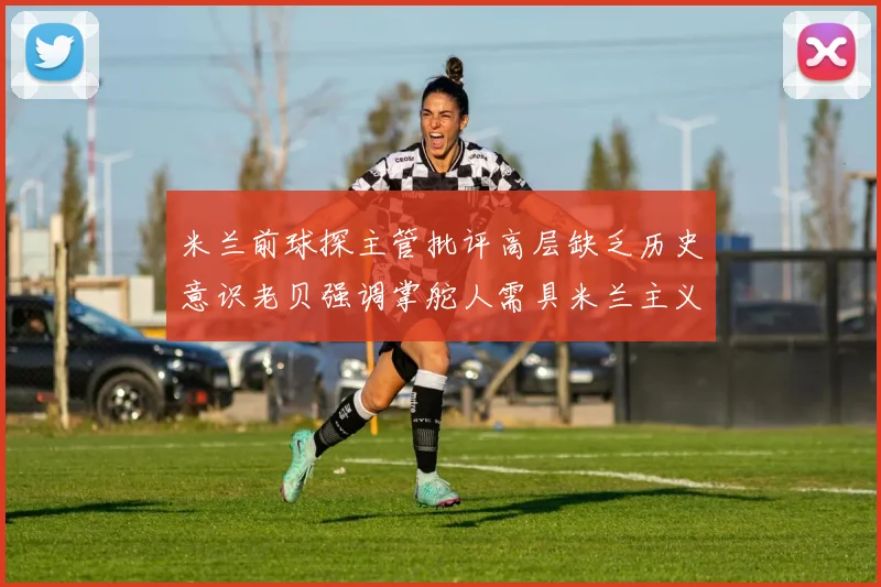 米兰前球探主管批评高层缺乏历史意识老贝强调掌舵人需具米兰主义精神
