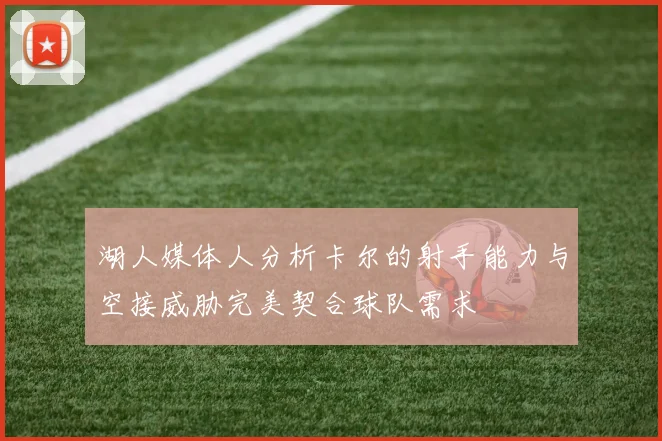 湖人媒体人分析卡尔的射手能力与空接威胁完美契合球队需求