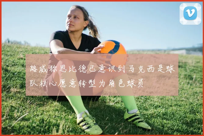 路威称恩比德已意识到马克西是球队核心愿意转型为角色球员