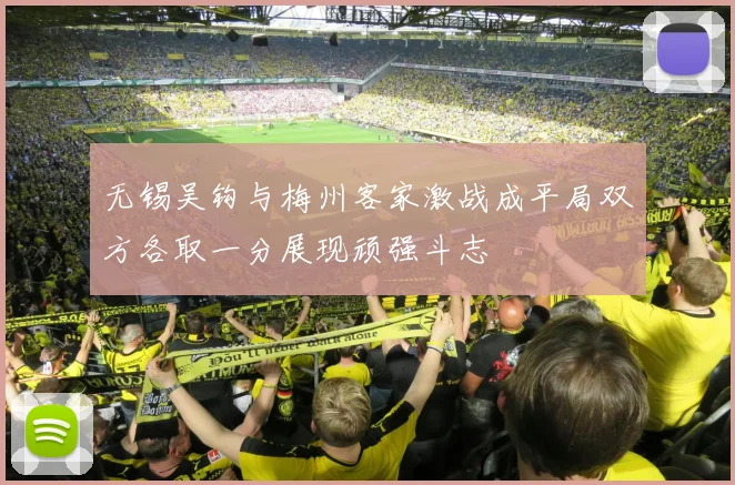 无锡吴钩与梅州客家激战成平局双方各取一分展现顽强斗志