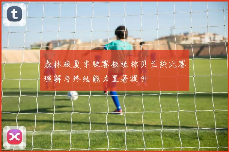 森林狼夏季联赛教练称贝兰热比赛理解与终结能力显著提升