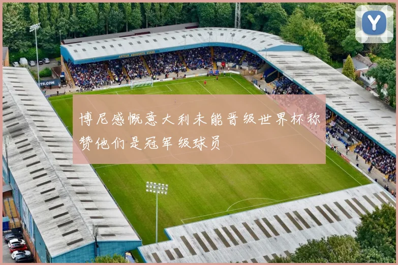 博尼感慨意大利未能晋级世界杯称赞他们是冠军级球员