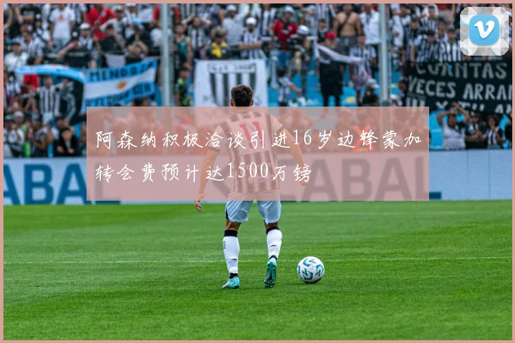 阿森纳积极洽谈引进16岁边锋蒙加转会费预计达1500万镑